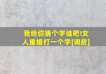 我给你猜个字谜吧!女人重婚打一个字[调皮]